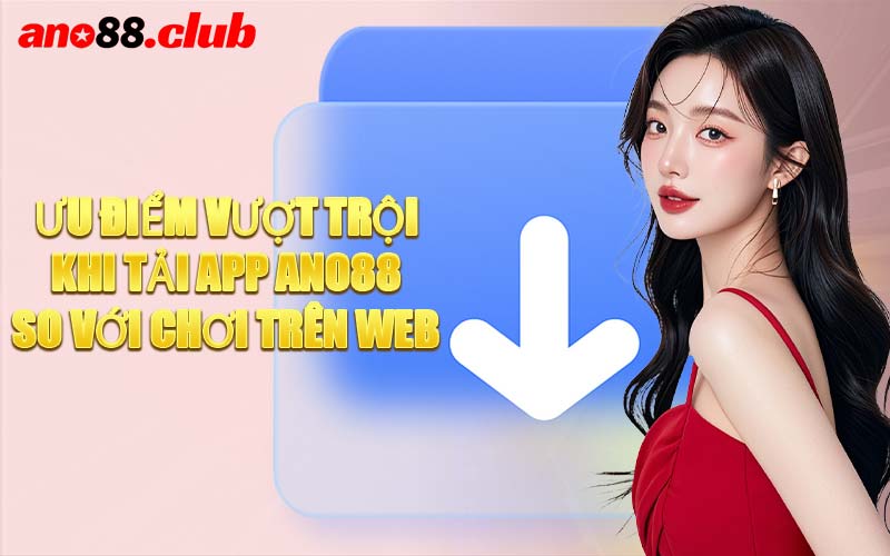 Ưu Điểm Vượt Trội Khi Tải App ANO88 So Với Chơi Trên Web